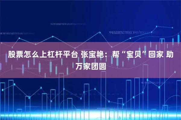 股票怎么上杠杆平台 张宝艳：帮“宝贝”回家&#32;助万家团圆