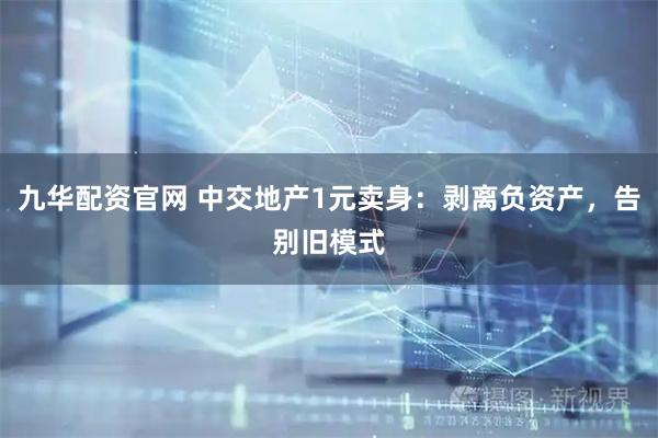九华配资官网 中交地产1元卖身：剥离负资产，告别旧模式