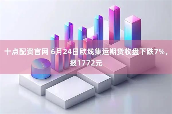 十点配资官网 6月24日欧线集运期货收盘下跌7%，报1772元