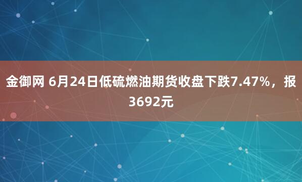 金御网 6月24日低硫燃油期货收盘下跌7.47%，报3692元
