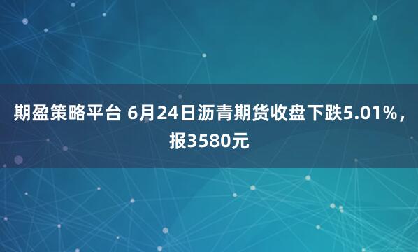 期盈策略平台 6月24日沥青期货收盘下跌5.01%，报3580元