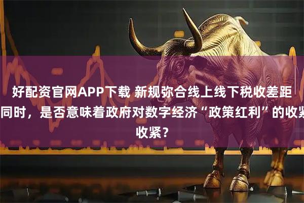 好配资官网APP下载 新规弥合线上线下税收差距的同时,是否意味着政府对数字经济“政策红利”的收紧?