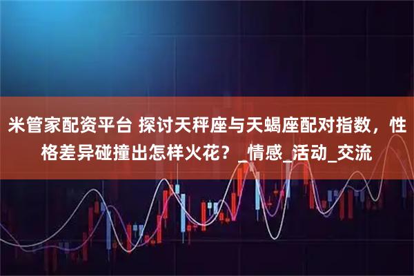 米管家配资平台 探讨天秤座与天蝎座配对指数,性格差异碰撞出怎样火花?_情感_活动_交流