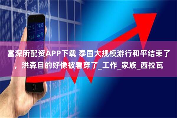 富深所配资APP下载 泰国大规模游行和平结束了，洪森目的好像被看穿了_工作_家族_西拉瓦