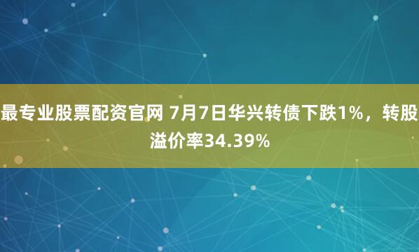 最专业股票配资官网 7月7日华兴转债下跌1%，转股溢价率34.39%