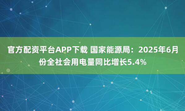 官方配资平台APP下载 国家能源局:2025年6月份全社会用电量同比增长5.4%