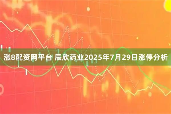 涨8配资网平台 辰欣药业2025年7月29日涨停分析