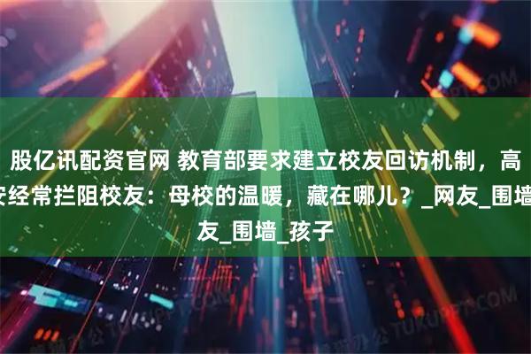 股亿讯配资官网 教育部要求建立校友回访机制，高校保安经常拦阻校友：母校的温暖，藏在哪儿？_网友_围墙_孩子