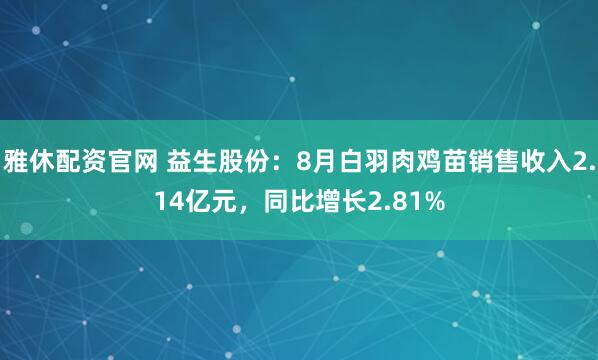 雅休配资官网 益生股份：8月白羽肉鸡苗销售收入2.14亿元，同比增长2.81%