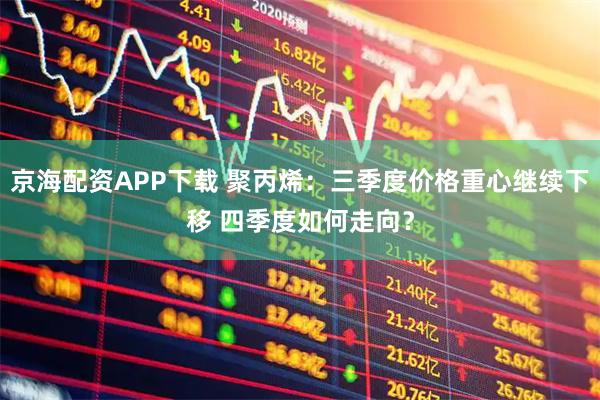 京海配资APP下载 聚丙烯:三季度价格重心继续下移 四季度如何走向?