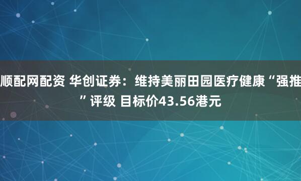 顺配网配资 华创证券:维持美丽田园医疗健康“强推”评级 目标价43.56港元