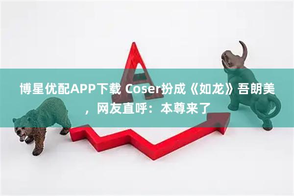 博星优配APP下载 Coser扮成《如龙》吾朗美,网友直呼:本尊来了