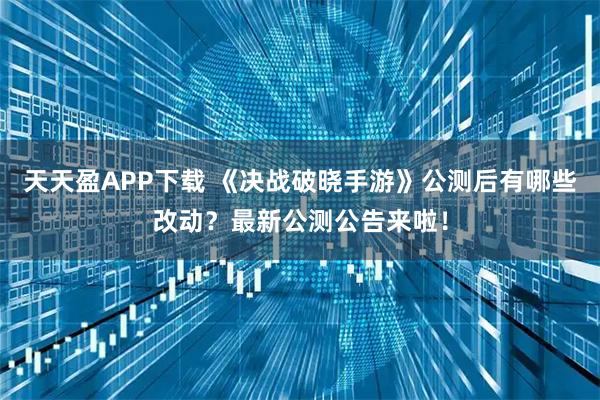 天天盈APP下载 《决战破晓手游》公测后有哪些改动?最新公测公告来啦!