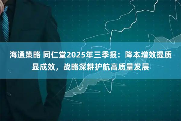 海通策略 同仁堂2025年三季报:降本增效提质显成效,战略深耕护航高质量发展