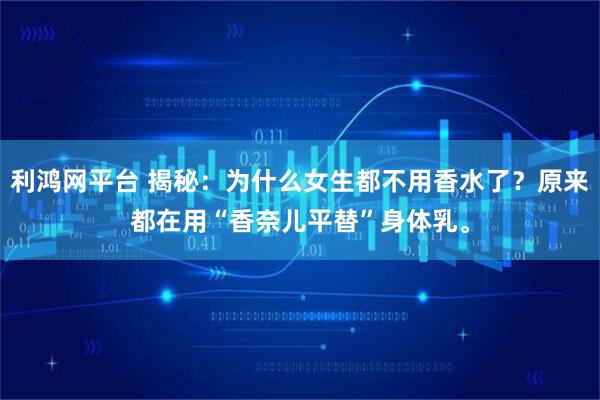 利鸿网平台 揭秘:为什么女生都不用香水了?原来都在用“香奈儿平替”身体乳。