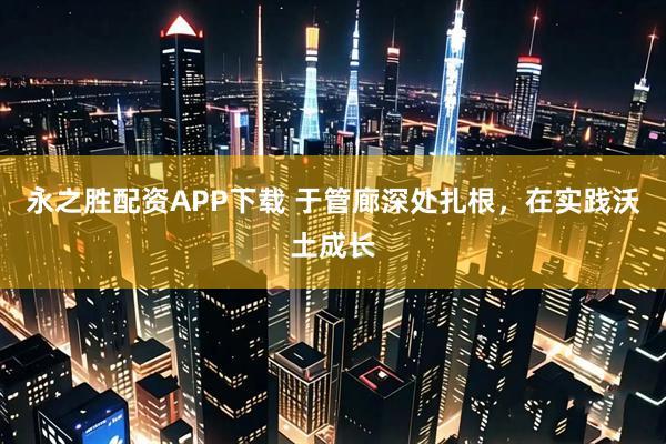 永之胜配资APP下载 于管廊深处扎根，在实践沃土成长