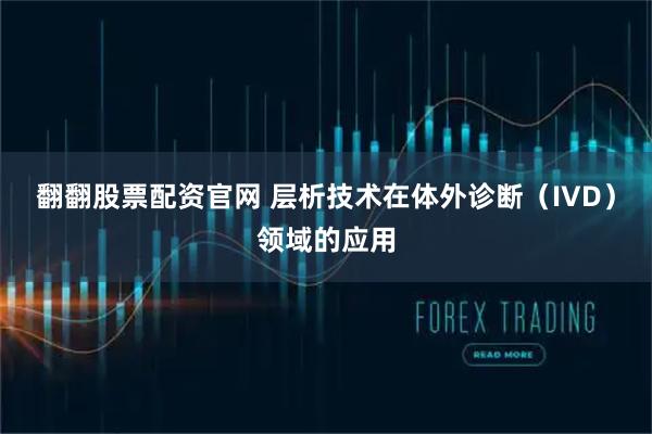 翻翻股票配资官网 层析技术在体外诊断（IVD）领域的应用