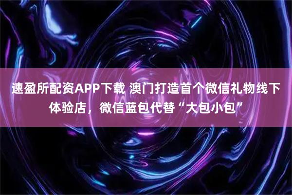 速盈所配资APP下载 澳门打造首个微信礼物线下体验店，微信蓝包代替“大包小包”
