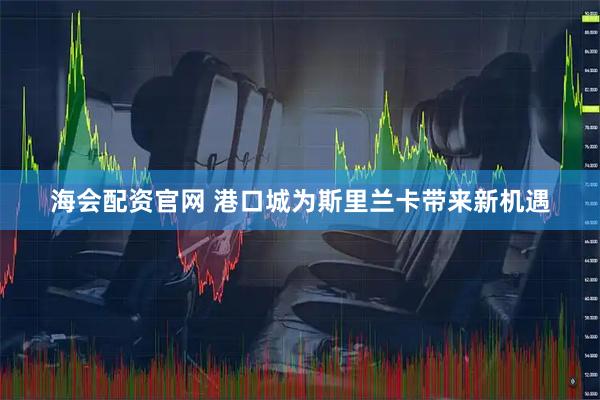 海会配资官网 港口城为斯里兰卡带来新机遇