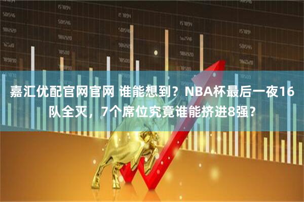 嘉汇优配官网官网 谁能想到？NBA杯最后一夜16队全灭，7个席位究竟谁能挤进8强？