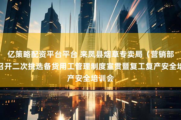 亿策略配资平台平台 来凤县烟草专卖局（营销部）：召开二次挑选备货用工管理制度宣贯暨复工复产安全培训会