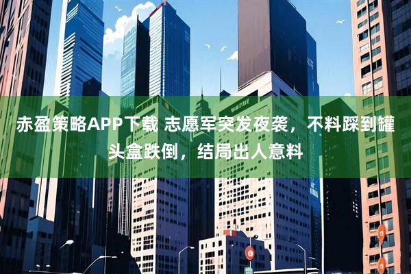 赤盈策略APP下载 志愿军突发夜袭，不料踩到罐头盒跌倒，结局出人意料