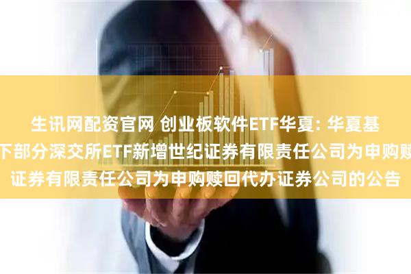 生讯网配资官网 创业板软件ETF华夏: 华夏基金管理有限公司关于旗下部分深交所ETF新增世纪证券有限责任公司为申购赎回代办证券公司的公告