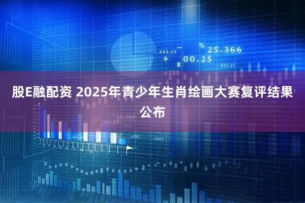 股E融配资 2025年青少年生肖绘画大赛复评结果公布