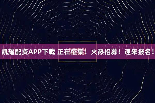 凯耀配资APP下载 正在征集！火热招募！速来报名！