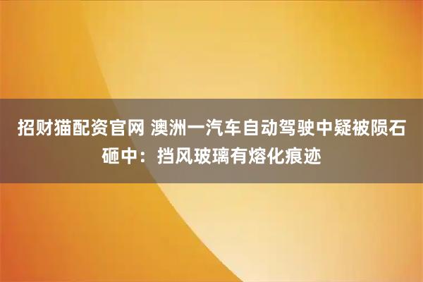 招财猫配资官网 澳洲一汽车自动驾驶中疑被陨石砸中：挡风玻璃有熔化痕迹