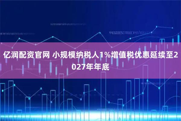 亿润配资官网 小规模纳税人1%增值税优惠延续至2027年年底