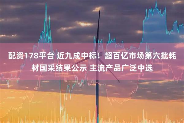 配资178平台 近九成中标！超百亿市场第六批耗材国采结果公示 主流产品广泛中选
