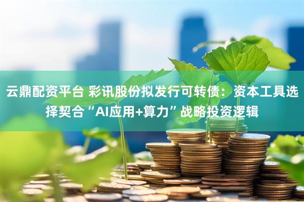 云鼎配资平台 彩讯股份拟发行可转债：资本工具选择契合“AI应用+算力”战略投资逻辑