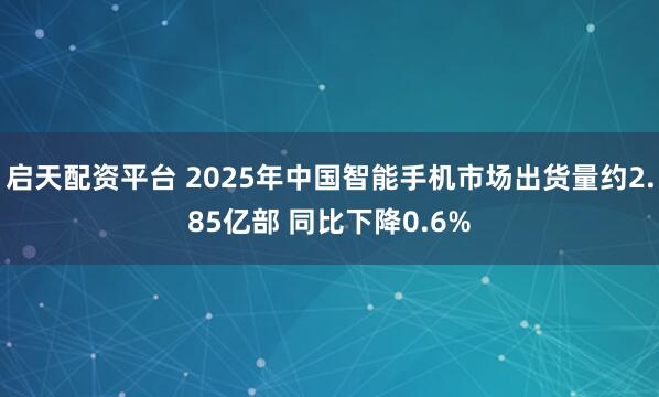 启天配资平台 2025年中国智能手机市场出货量约2.85亿部 同比下降0.6%