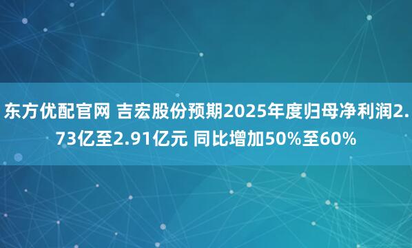 东方优配官网 吉宏股份预期2025年度归母净利润2.73亿至2.91亿元 同比增加50%至60%