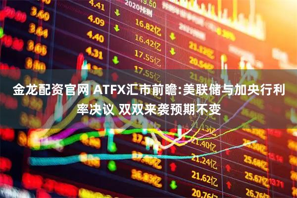 金龙配资官网 ATFX汇市前瞻:美联储与加央行利率决议 双双来袭预期不变