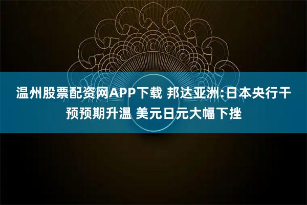 温州股票配资网APP下载 邦达亚洲:日本央行干预预期升温 美元日元大幅下挫