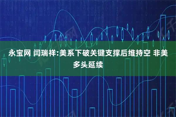 永宝网 闫瑞祥:美系下破关键支撑后维持空 非美多头延续