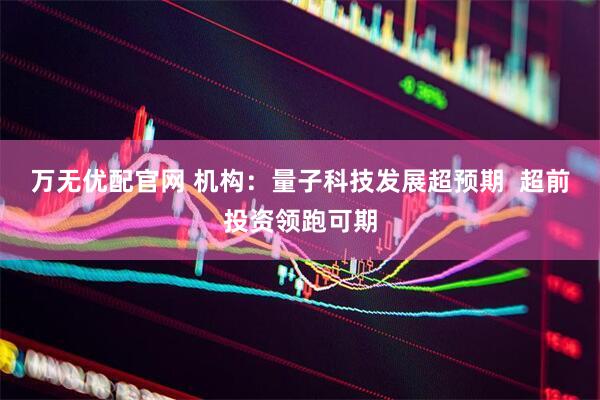 万无优配官网 机构：量子科技发展超预期  超前投资领跑可期