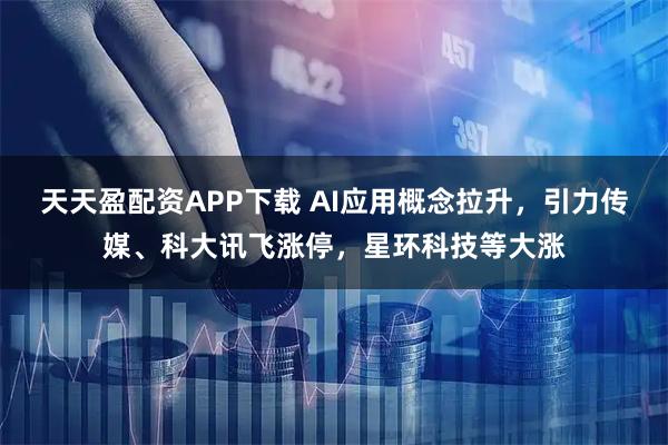 天天盈配资APP下载 AI应用概念拉升，引力传媒、科大讯飞涨停，星环科技等大涨