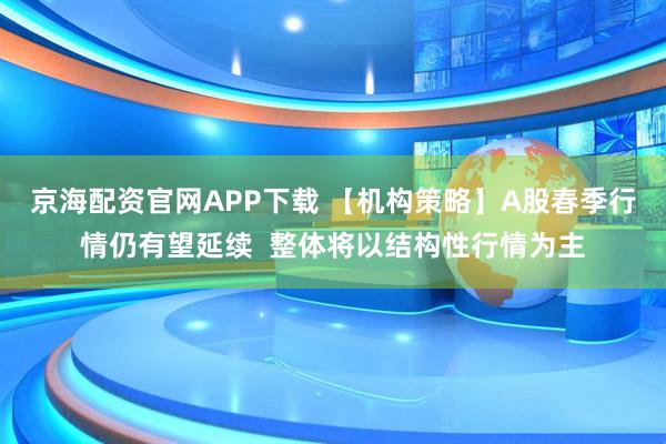 京海配资官网APP下载 【机构策略】A股春季行情仍有望延续  整体将以结构性行情为主