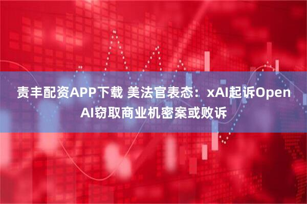 责丰配资APP下载 美法官表态：xAI起诉OpenAI窃取商业机密案或败诉