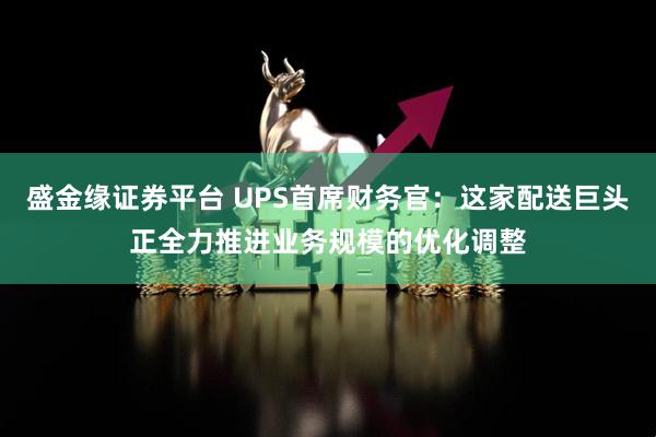 盛金缘证券平台 UPS首席财务官：这家配送巨头正全力推进业务规模的优化调整