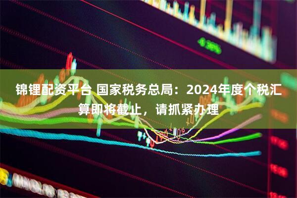 锦锂配资平台 国家税务总局：2024年度个税汇算即将截止，请抓紧办理