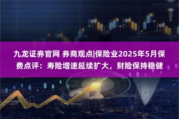 九龙证券官网 券商观点|保险业2025年5月保费点评:寿险增速延续扩大,财险保持稳健