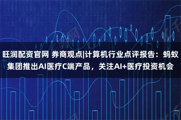 旺润配资官网 券商观点|计算机行业点评报告：蚂蚁集团推出AI医疗C端产品，关注AI+医疗投资机会