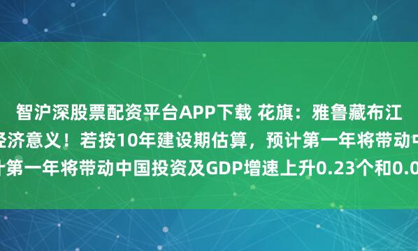 智沪深股票配资平台APP下载 花旗：雅鲁藏布江下游水电项目具有宏观经济意义！若按10年建设期估算，预计第一年将带动中国投资及GDP增速上升0.23个和0.09个百分点
