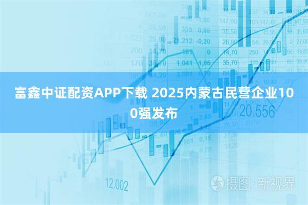 富鑫中证配资APP下载 2025内蒙古民营企业100强发布