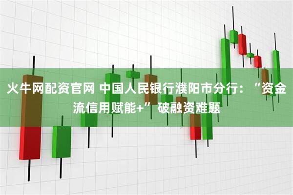 火牛网配资官网 中国人民银行濮阳市分行：“资金流信用赋能+” 破融资难题