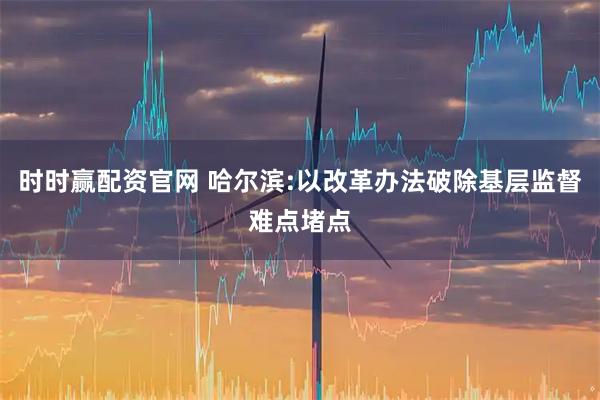 时时赢配资官网 哈尔滨:以改革办法破除基层监督难点堵点